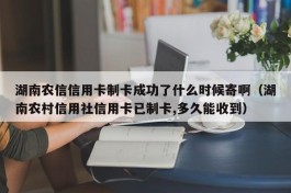 湖南农信信用卡制卡成功了什么时候寄啊（湖南农村信用社信用卡已制卡,多久能收到）