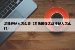 龙珠神秘人怎么弄（龙珠最强之战神秘人怎么打）