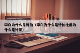 李白为什么是诗仙（李白为什么是诗仙杜甫为什么是诗圣）