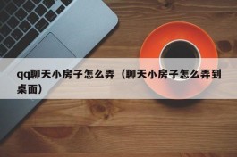 qq聊天小房子怎么弄（聊天小房子怎么弄到桌面）