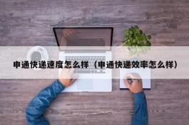 申通快递速度怎么样（申通快递效率怎么样）