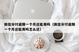 微信分付逾期一个月还能用吗（微信分付逾期一个月还能用吗怎么还）