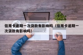 信用卡逾期一次贷款有影响吗（信用卡逾期一次贷款有影响吗）
