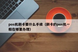 pos机刷卡要什么手续（刷卡的pos机一般在哪里办理）