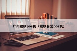 广州银联pos机（银联自营pos机）