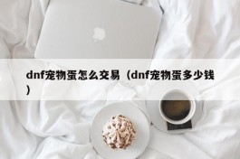 dnf宠物蛋怎么交易（dnf宠物蛋多少钱）