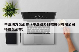 中企动力怎么样（中企动力科技股份有限公司待遇怎么样）