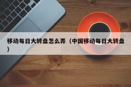 移动每日大转盘怎么弄（中国移动每日大转盘）