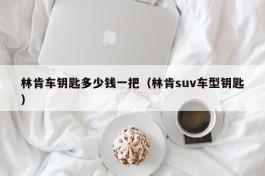 林肯车钥匙多少钱一把（林肯suv车型钥匙）