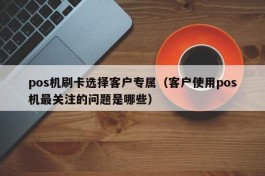 pos机刷卡选择客户专属（客户使用pos机最关注的问题是哪些）
