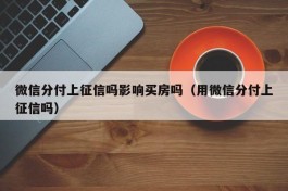 微信分付上征信吗影响买房吗（用微信分付上征信吗）