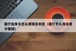 建行信用卡怎么借钱无利息（建行怎么用信用卡借钱）