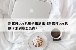 新支付pos机刷卡未到账（新支付pos机刷卡未到账怎么办）