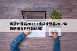 房贷计算器2017（房贷计算器2017年最新版每月还款明细）