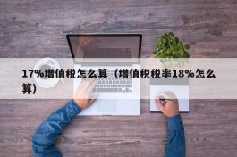 17%增值税怎么算（增值税税率18%怎么算）