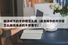 画清明节的手抄报怎么画（画清明节的手抄报怎么画简单点的不需要字）