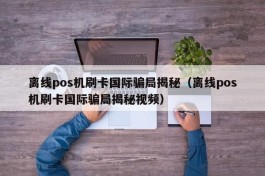 离线pos机刷卡国际骗局揭秘（离线pos机刷卡国际骗局揭秘视频）