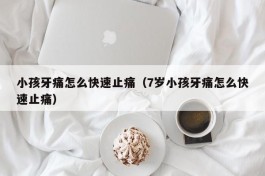 小孩牙痛怎么快速止痛（7岁小孩牙痛怎么快速止痛）