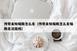 传奇未知暗殿怎么走（传奇未知暗殿怎么走暗殿走法路线）