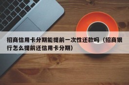 招商信用卡分期能提前一次性还款吗（招商银行怎么提前还信用卡分期）