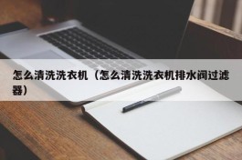 怎么清洗洗衣机（怎么清洗洗衣机排水阀过滤器）