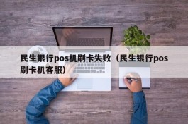 民生银行pos机刷卡失败（民生银行pos刷卡机客服）