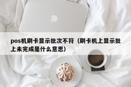 pos机刷卡显示批次不符（刷卡机上显示批上未完成是什么意思）