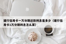 建行信用卡一万分期还款利息是多少（建行信用卡1万分期利息怎么算）