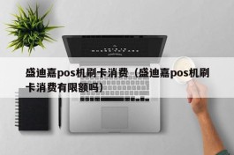 盛迪嘉pos机刷卡消费（盛迪嘉pos机刷卡消费有限额吗）