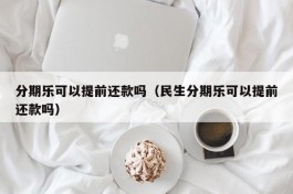 分期乐可以提前还款吗（民生分期乐可以提前还款吗）