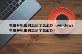 电脑开机密码忘记了怎么办（windows电脑开机密码忘记了怎么办）