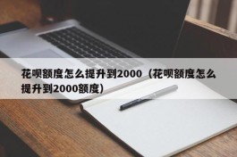 花呗额度怎么提升到2000（花呗额度怎么提升到2000额度）