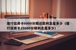 建行信用卡6000分期还款利息是多少（建行信用卡20000分期利息是多少）