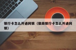 银行卡怎么开通网银（徽商银行卡怎么开通网银）