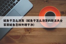 鱿鱼干怎么泡发（鱿鱼干怎么泡发的做法大全家常鱿鱼怎样外理干净）