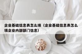 企业基础信息表怎么填（企业基础信息表怎么填企业内部部门信息）