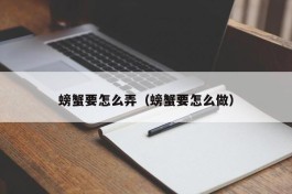 螃蟹要怎么弄（螃蟹要怎么做）