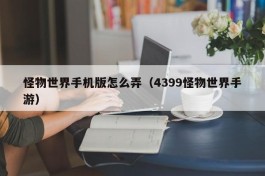 怪物世界手机版怎么弄（4399怪物世界手游）