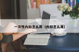 一次性内扣怎么弄（内扣怎么用）