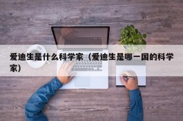 爱迪生是什么科学家（爱迪生是哪一国的科学家）