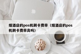 烟酒店的pos机刷卡费率（烟酒店的pos机刷卡费率高吗）