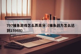 797捕鱼游戏怎么弄高分（捕鱼战力怎么达到15988）