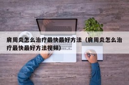 肩周炎怎么治疗最快最好方法（肩周炎怎么治疗最快最好方法视频）