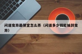 问道变异最便宜怎么弄（问道多少钱能抽到变异）