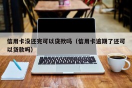 信用卡没还完可以贷款吗（信用卡逾期了还可以贷款吗）