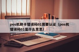 pos机刷卡错误码01需要认证（pos机错误码01是什么意思）