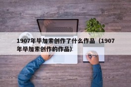 1907年毕加索创作了什么作品（1907年毕加索创作的作品）