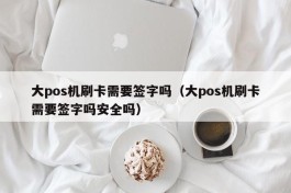 大pos机刷卡需要签字吗（大pos机刷卡需要签字吗安全吗）