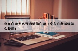 京东白条怎么开通微信白条（京东白条微信怎么使用）