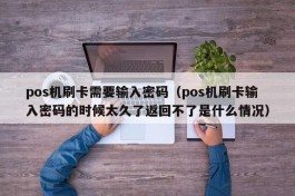 pos机刷卡需要输入密码（pos机刷卡输入密码的时候太久了返回不了是什么情况）